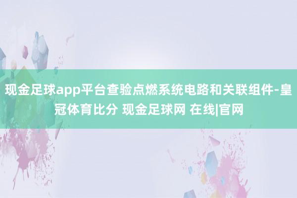 现金足球app平台查验点燃系统电路和关联组件-皇冠体育比分 现金足球网 在线|官网