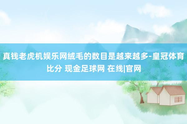 真钱老虎机娱乐网绒毛的数目是越来越多-皇冠体育比分 现金足球网 在线|官网