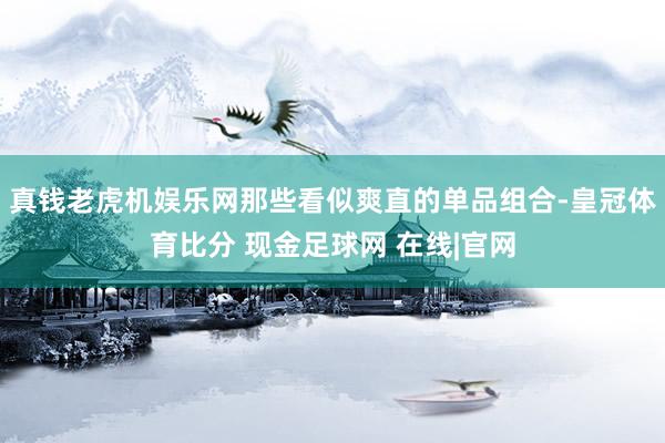 真钱老虎机娱乐网那些看似爽直的单品组合-皇冠体育比分 现金足球网 在线|官网