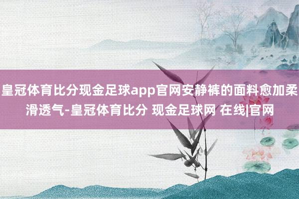 皇冠体育比分现金足球app官网安静裤的面料愈加柔滑透气-皇冠体育比分 现金足球网 在线|官网