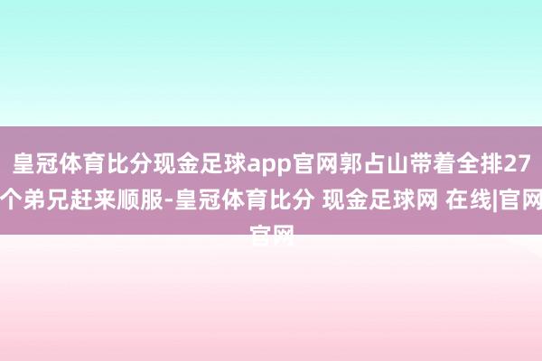 皇冠体育比分现金足球app官网郭占山带着全排27个弟兄赶来顺服-皇冠体育比分 现金足球网 在线|官网