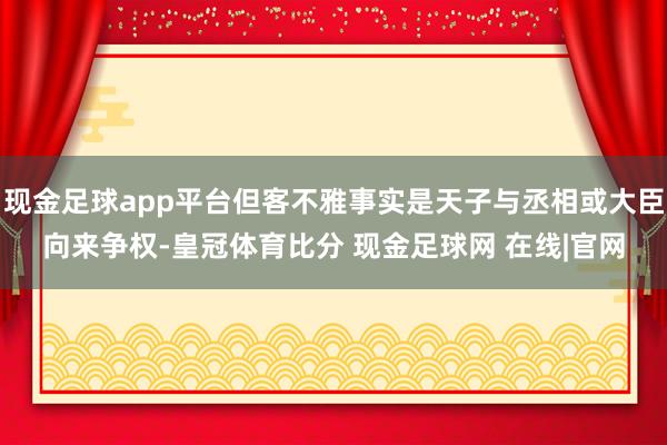 现金足球app平台但客不雅事实是天子与丞相或大臣向来争权-皇冠体育比分 现金足球网 在线|官网