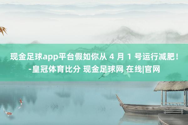 现金足球app平台假如你从 4 月 1 号运行减肥！-皇冠体育比分 现金足球网 在线|官网