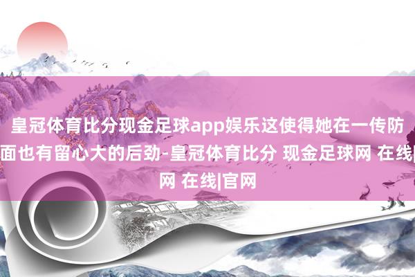 皇冠体育比分现金足球app娱乐这使得她在一传防患方面也有留心大的后劲-皇冠体育比分 现金足球网 在线|官网