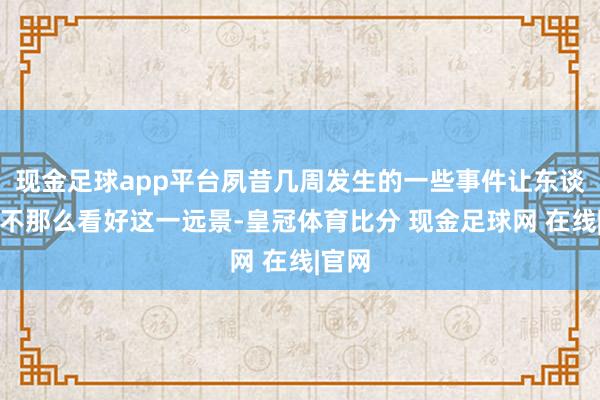 现金足球app平台夙昔几周发生的一些事件让东谈主们不那么看好这一远景-皇冠体育比分 现金足球网 在线|官网