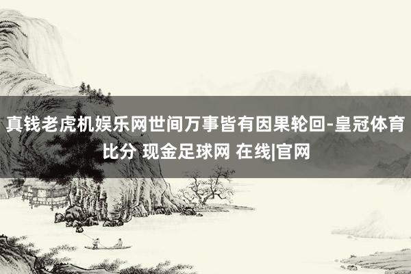 真钱老虎机娱乐网世间万事皆有因果轮回-皇冠体育比分 现金足球网 在线|官网