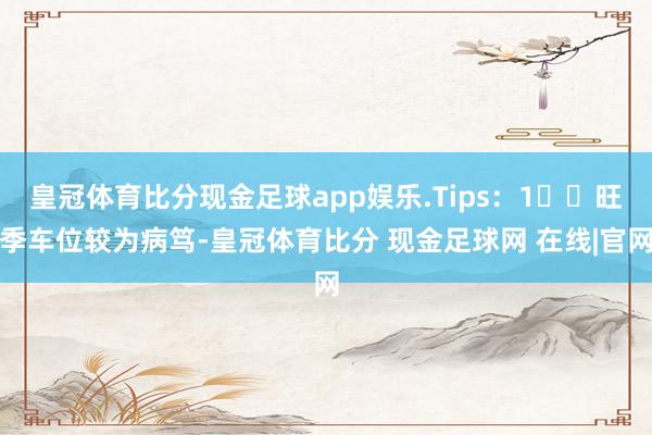 皇冠体育比分现金足球app娱乐.Tips:1⃣️旺季车位较为病笃-皇冠体育比分 现金足球网 在线|官网