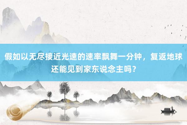 假如以无尽接近光速的速率飘舞一分钟，复返地球还能见到家东说念主吗？