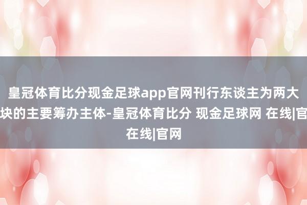 皇冠体育比分现金足球app官网刊行东谈主为两大板块的主要筹办主体-皇冠体育比分 现金足球网 在线|官网