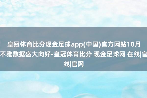 皇冠体育比分现金足球app(中国)官方网站10月宏不雅数据盛大向好-皇冠体育比分 现金足球网 在线|官网