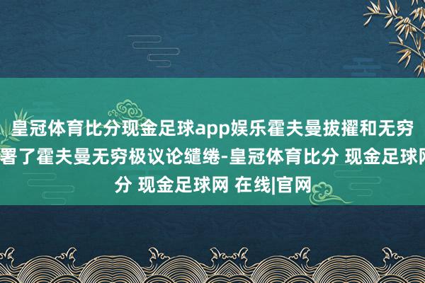 皇冠体育比分现金足球app娱乐霍夫曼拔擢和无穷极在法国签署了霍夫曼无穷极议论缱绻-皇冠体育比分 现金足球网 在线|官网