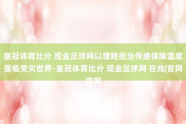 皇冠体育比分 现金足球网以理赔担当传递保障温度面临受灾世界-皇冠体育比分 现金足球网 在线|官网