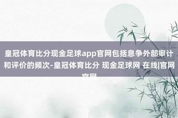 皇冠体育比分现金足球app官网包括息争外部审计和评价的频次-皇冠体育比分 现金足球网 在线|官网